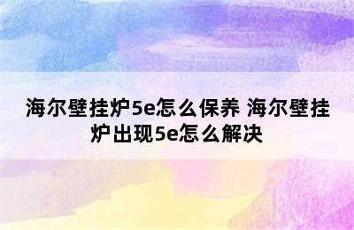 海尔壁挂炉5e怎么保养 海尔壁挂炉出现5e怎么解决